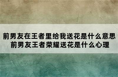 前男友在王者里给我送花是什么意思 前男友王者荣耀送花是什么心理